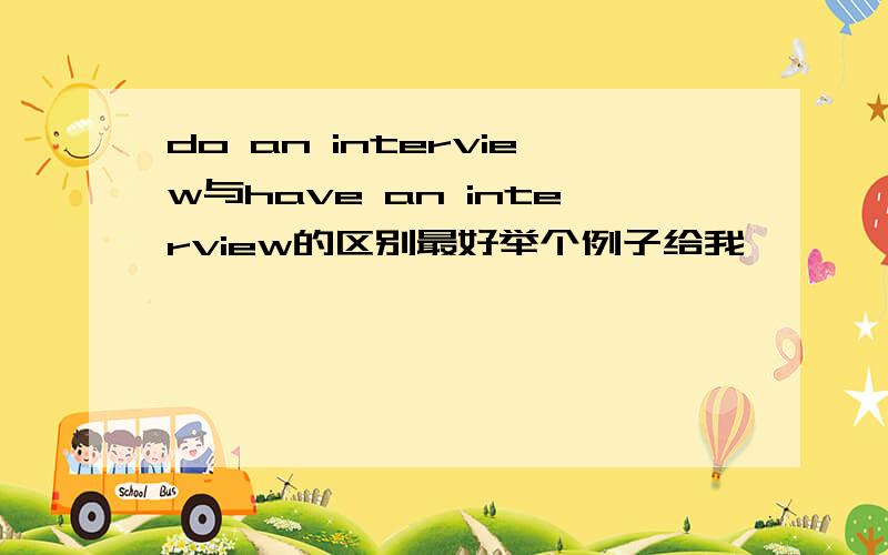 do an interview与have an interview的区别最好举个例子给我