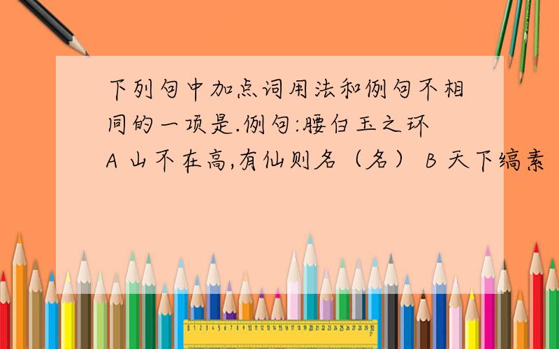 下列句中加点词用法和例句不相同的一项是.例句:腰白玉之环A 山不在高,有仙则名（名） B 天下缟素（缟素）C 吾妻之美我者(美） D 一狼洞其中（洞）