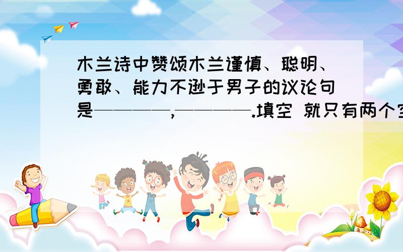 木兰诗中赞颂木兰谨慎、聪明、勇敢、能力不逊于男子的议论句是————,————.填空 就只有两个空应该填什么?