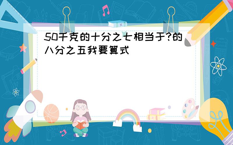 50千克的十分之七相当于?的八分之五我要算式