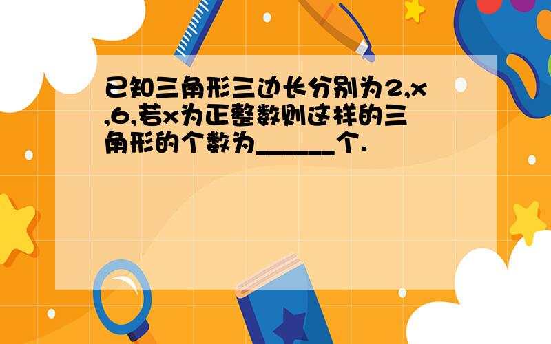 已知三角形三边长分别为2,x,6,若x为正整数则这样的三角形的个数为______个.