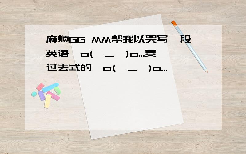 麻烦GG MM帮我以哭写一段英语,o(∩_∩)o...要过去式的,o(∩_∩)o...