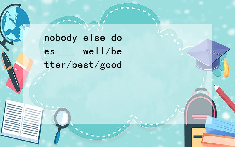 nobody else does___. well/better/best/good