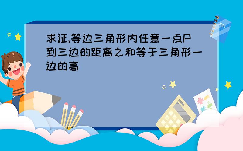 求证,等边三角形内任意一点P到三边的距离之和等于三角形一边的高