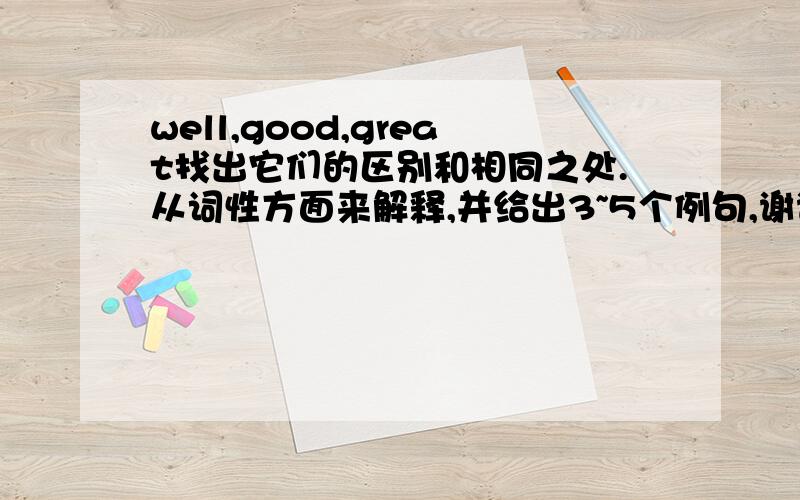 well,good,great找出它们的区别和相同之处.从词性方面来解释,并给出3~5个例句,谢谢了.