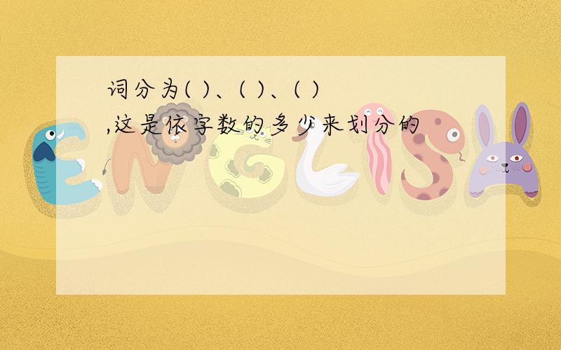 词分为( )、( )、( ),这是依字数的多少来划分的