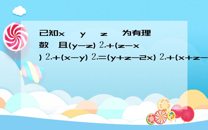 已知x ,y ,z ,为有理数,且(y-z)⒉+(z-x)⒉+(x-y)⒉=(y+z-2x)⒉+(x+z-2y)⒉+(x+y-2z)⒉,则 (yz+1)(zx+1)(xy+1)---------------------(x⒉+1)(y⒉+1)(z⒉+1) 的值是_______.⒉ 代表平方 Thanks!