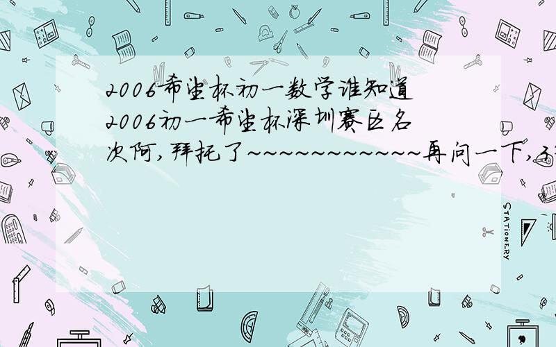 2006希望杯初一数学谁知道2006初一希望杯深圳赛区名次阿,拜托了~~~~~~~~~~~再问一下,3等奖大概是多少名次?（深圳）