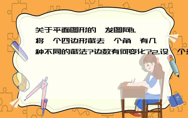 关于平面图形的,发图阿!1.将一个四边形截去一个角,有几种不同的截法?边数有何变化?2.设一个多边形有n条边,按上述方法截去一个角后,边数变为多少?试分析说明.求图阿!