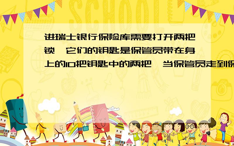 进瑞士银行保险库需要打开两把锁,它们的钥匙是保管员带在身上的10把钥匙中的两把,当保管员走到保险库门口准备开门时,保管员发现带在身上的10把钥匙中丢了1把.求此时保管员仍能进保险