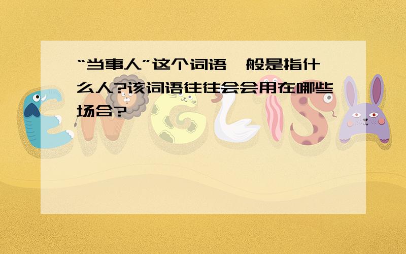 “当事人”这个词语一般是指什么人?该词语往往会会用在哪些场合?