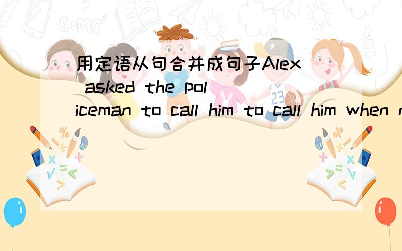 用定语从句合并成句子Alex asked the policeman to call him to call him when needing helpthe policeman worked with himthe teacher talked about some writers and their booksthe writers and their books were unknown to ushe must be from africait c