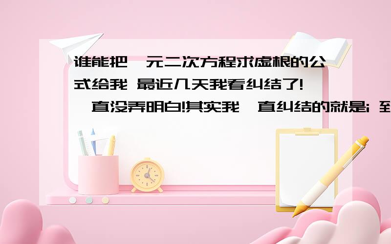 谁能把一元二次方程求虚根的公式给我 最近几天我看纠结了!一直没弄明白!其实我一直纠结的就是i 到底是个什么东西.....我也知道是初三就学的 但是这个I 最近在编程的时候 我的确无法明