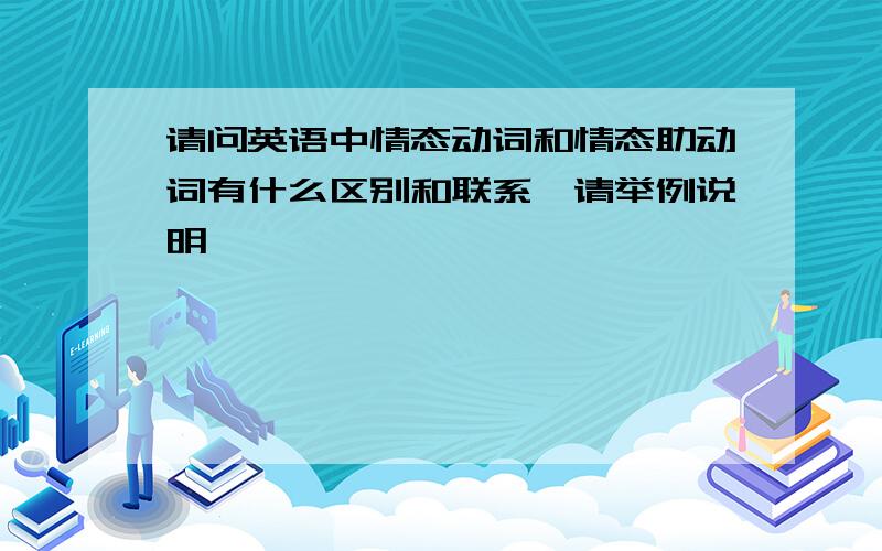 请问英语中情态动词和情态助动词有什么区别和联系,请举例说明,