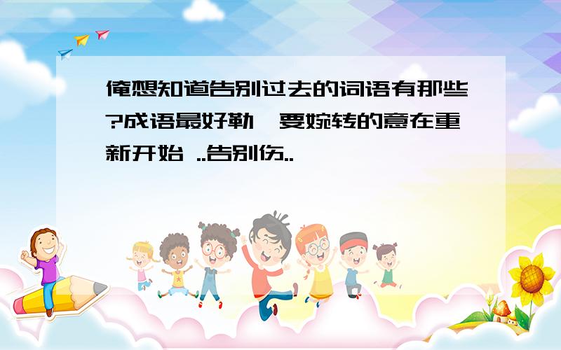 俺想知道告别过去的词语有那些?成语最好勒,要婉转的意在重新开始 ..告别伤..