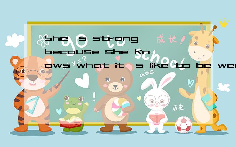 She's strong ,because she knows what it's like to be weak .She keeps a guard because she knows what请专业的英语人士帮忙翻译下.不要直接在线翻译复制过来的.