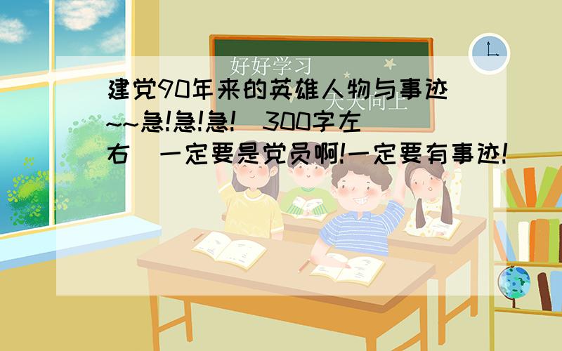 建党90年来的英雄人物与事迹~~急!急!急!（300字左右）一定要是党员啊!一定要有事迹!