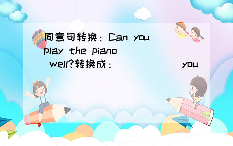 同意句转换：Can you play the piano well?转换成：______you______ ______ ______ the piano?同意句转换：Can you play the piano well?转换成：______you______ ______ ______ the piano?