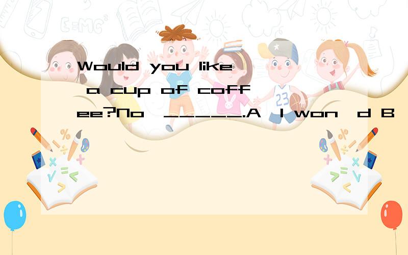 Would you like a cup of coffee?No,_____.A、I won'd B、I don't C、thank you但我认为C也可以,问问哪个更好一些,为什么