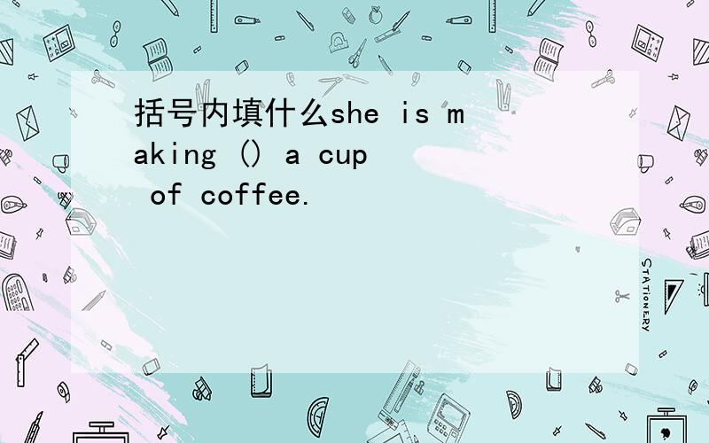 括号内填什么she is making () a cup of coffee.