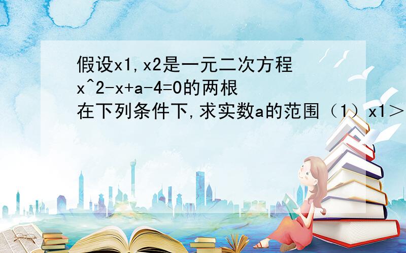 假设x1,x2是一元二次方程x^2-x+a-4=0的两根在下列条件下,求实数a的范围（1）x1＞0,x2＞0（2）x1＞0,x2＜0（3）x1＜0,x2＜0