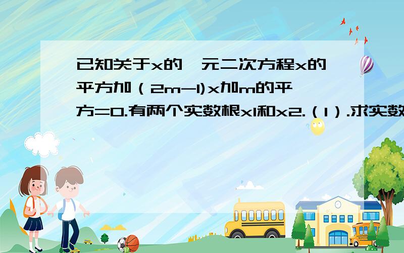 已知关于x的一元二次方程x的平方加（2m-1)x加m的平方=0.有两个实数根x1和x2.（1）.求实数根m的取值范围（2）.当x1的平方减x2的平方=0时,求m的值