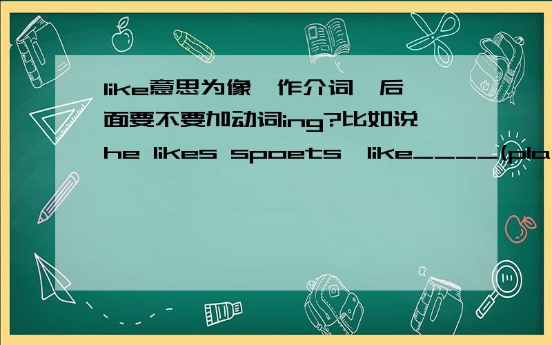 like意思为像,作介词,后面要不要加动词ing?比如说he likes spoets,like____(play football)速回答!