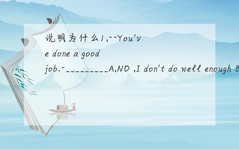 说明为什么1,--You've done a good job.-_________A,NO ,I don't do well enough B,YOU are welcome C,It's very kind of you D,That 's right