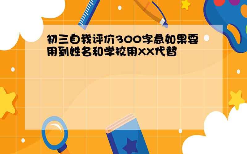 初三自我评价300字急如果要用到姓名和学校用XX代替