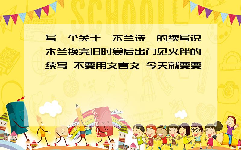 写一个关于《木兰诗》的续写说木兰换完旧时裳后出门见火伴的续写 不要用文言文 今天就要要