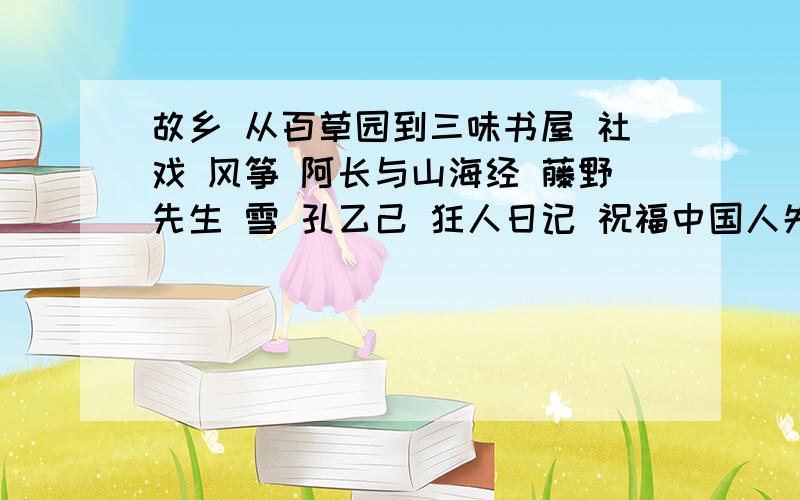 故乡 从百草园到三味书屋 社戏 风筝 阿长与山海经 藤野先生 雪 孔乙己 狂人日记 祝福中国人失掉自信力了吗 鲁迅自传 论雷锋塔的倒掉 无常 范爱农 华盖集 毁灭 按时间和体裁编排