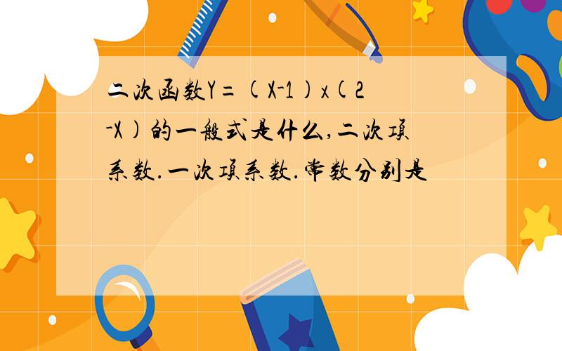 二次函数Y=(X-1)x(2-X)的一般式是什么,二次项系数.一次项系数.常数分别是