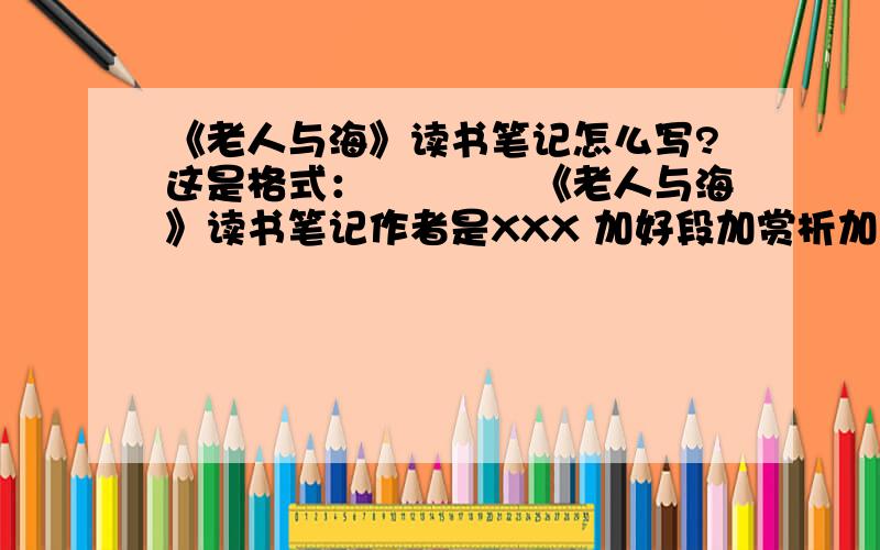 《老人与海》读书笔记怎么写?这是格式：　　　　《老人与海》读书笔记作者是XXX 加好段加赏析加主旨加内容意义　　只要500字就够了　,别太多.