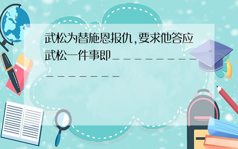 武松为替施恩报仇,要求他答应武松一件事即_______________                                                   张团练替蒋门神报仇,买通张都监,设出____________________计策陷害武松.