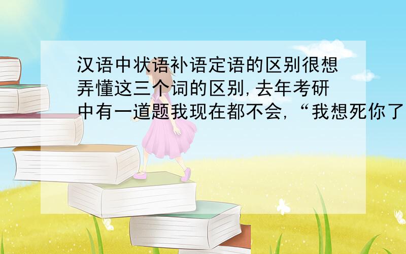 汉语中状语补语定语的区别很想弄懂这三个词的区别,去年考研中有一道题我现在都不会,“我想死你了”和“我打死你“在语法上有什么区别?还有“我想死”和“我想死你了”的死有什么区