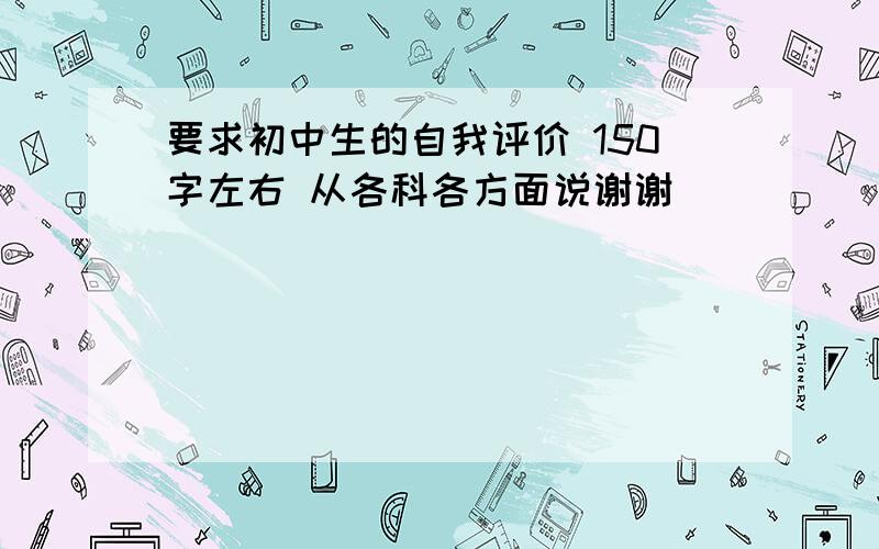 要求初中生的自我评价 150字左右 从各科各方面说谢谢