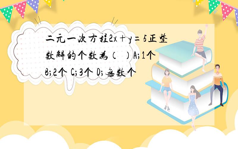 二元一次方程2x+y=5正整数解的个数为（ ）A；1个 B；2个 C；3个 D；无数个