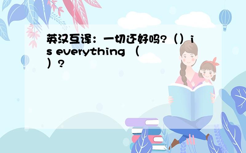 英汉互译：一切还好吗?（）is everything （）?