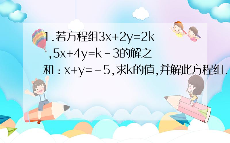 1.若方程组3x+2y=2k ,5x+4y=k-3的解之和：x+y=-5,求k的值,并解此方程组.(请写出过程）2.如果方程组4x+3y=12,3x-1.5y=12与方程y=kx-1有公共解,则k=（ ）（填空）3.4x+1=m(x-2)+n(x-5),则m n的值分别是（ ）（ ）