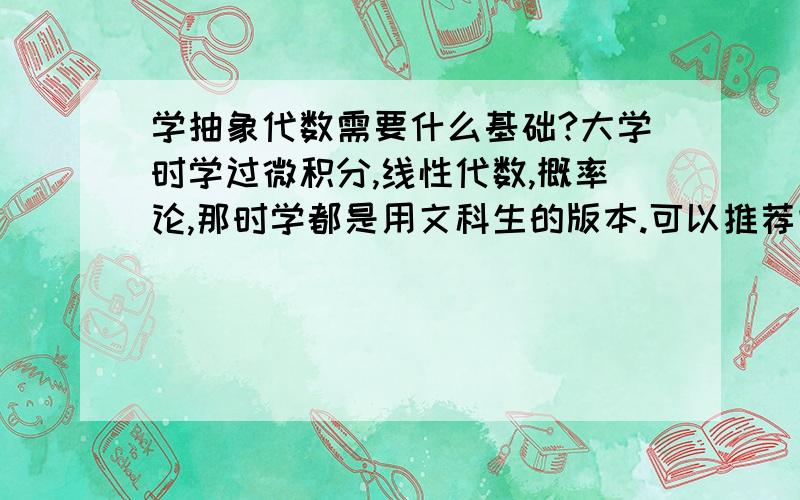 学抽象代数需要什么基础?大学时学过微积分,线性代数,概率论,那时学都是用文科生的版本.可以推荐些书不