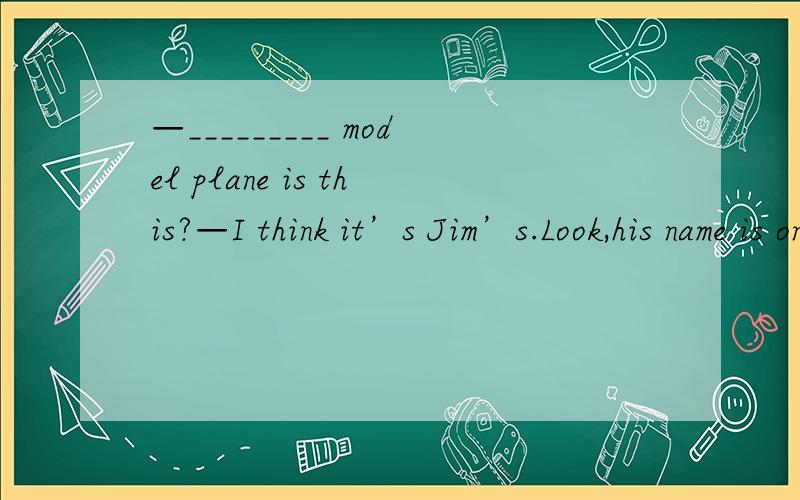 —_________ model plane is this?—I think it’s Jim’s.Look,his name is on it.A.Who B.What C.Whose D.Where 我认为是C 但正确答案是D