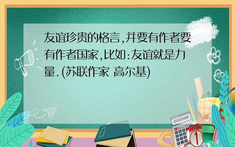 友谊珍贵的格言,并要有作者要有作者国家,比如:友谊就是力量.(苏联作家 高尔基)