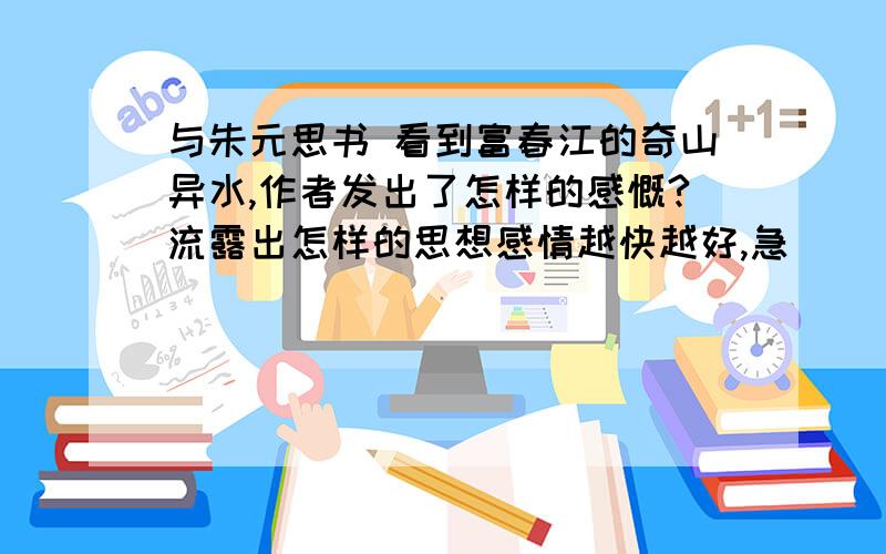 与朱元思书 看到富春江的奇山异水,作者发出了怎样的感慨?流露出怎样的思想感情越快越好,急