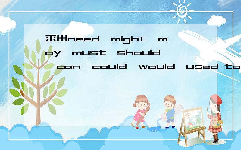 求用need,might,may,must,should,can,could,would,used to,is used to,造句（要有些难度的句子）谢谢每个情态动词2个就行,THX!