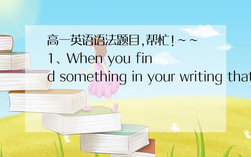 高一英语语法题目,帮忙!~~1、When you find something in your writing that needs____,you should mark it on the paper.A to be correcting  B correct  C to correct  D correcting2、Fishing is his favorite hobby,and____.A he would like to collect