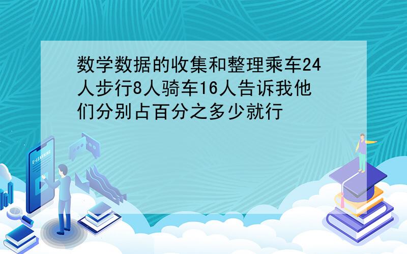 数学数据的收集和整理乘车24人步行8人骑车16人告诉我他们分别占百分之多少就行