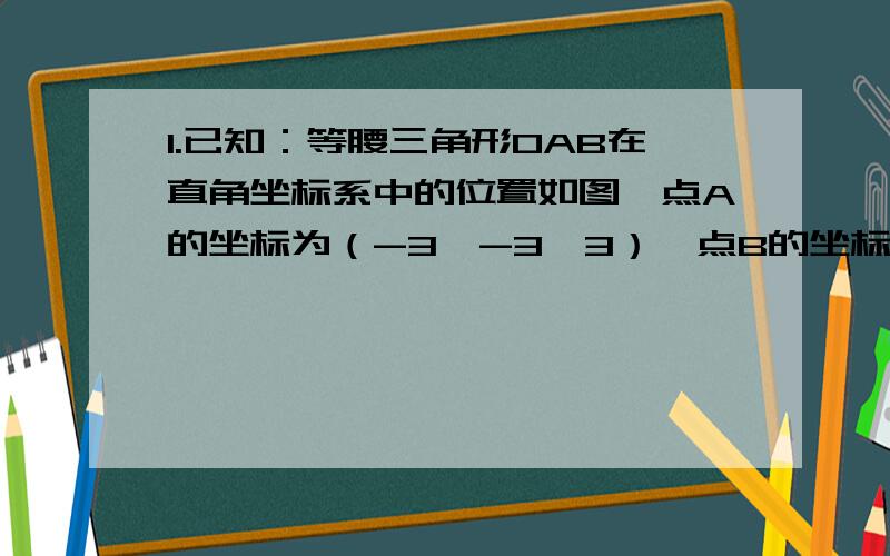 1.已知：等腰三角形OAB在直角坐标系中的位置如图,点A的坐标为（-3,-3√3）,点B的坐标为（0,－6）.（1）若三角形OAB关于x轴成轴对称的图形是三角形OA’B’,请直接写出A’、B’的对称点的坐标