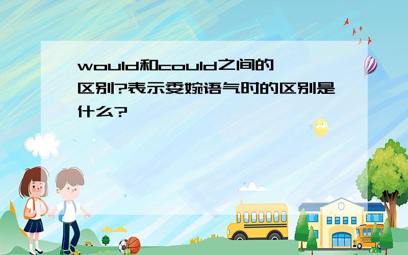 would和could之间的区别?表示委婉语气时的区别是什么?