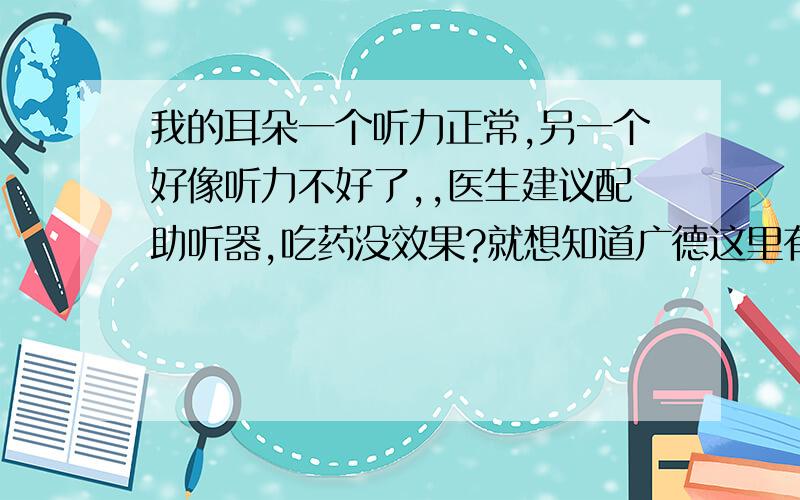 我的耳朵一个听力正常,另一个好像听力不好了,,医生建议配助听器,吃药没效果?就想知道广德这里有专业的?