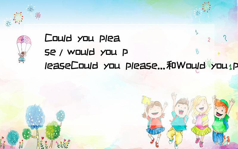 Could you please/would you pleaseCould you please...和Would you please...有什么区别?